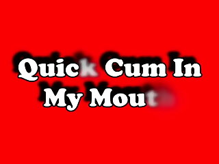 Quick Cum In My Mouth